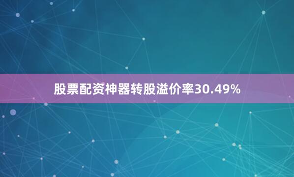 股票配资神器转股溢价率30.49%
