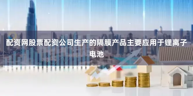 配资网股票配资公司生产的隔膜产品主要应用于锂离子电池