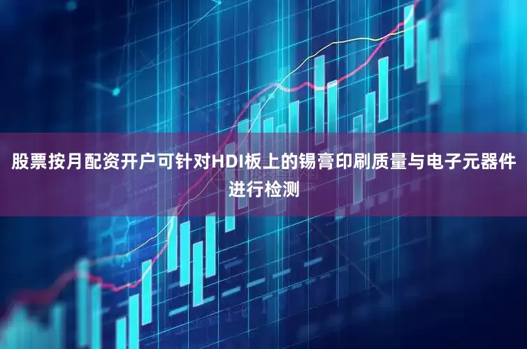 股票按月配资开户可针对HDI板上的锡膏印刷质量与电子元器件进行检测