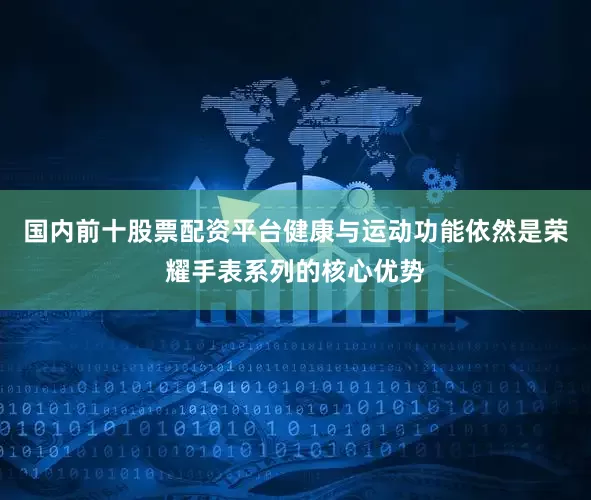 国内前十股票配资平台健康与运动功能依然是荣耀手表系列的核心优势