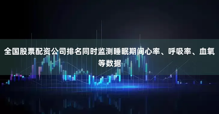 全国股票配资公司排名同时监测睡眠期间心率、呼吸率、血氧等数据