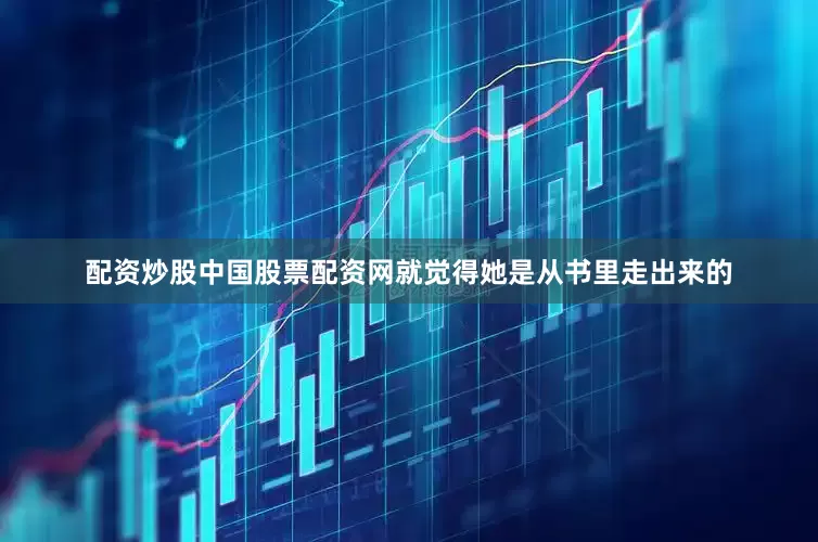 配资炒股中国股票配资网就觉得她是从书里走出来的