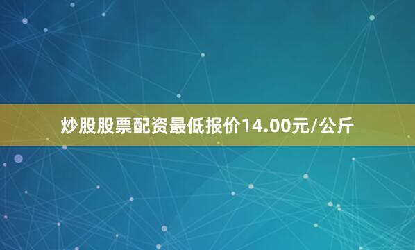 炒股股票配资最低报价14.00元/公斤