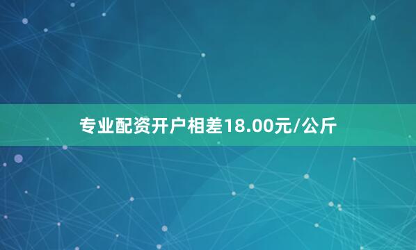 专业配资开户相差18.00元/公斤