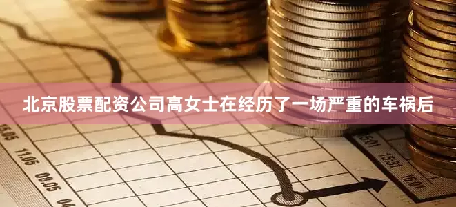 北京股票配资公司高女士在经历了一场严重的车祸后