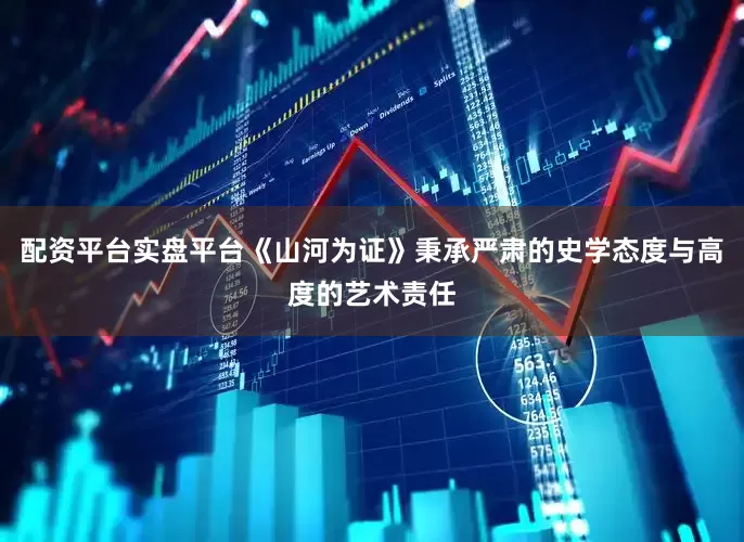 配资平台实盘平台《山河为证》秉承严肃的史学态度与高度的艺术责任