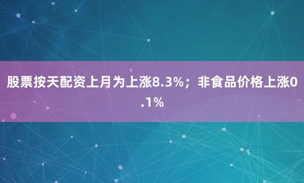 股票按天配资上月为上涨8.3%；非食品价格上涨0.1%