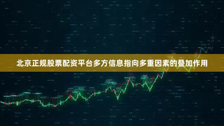 北京正规股票配资平台多方信息指向多重因素的叠加作用