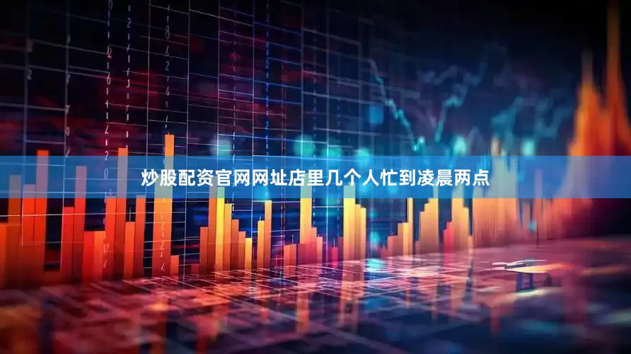 炒股配资官网网址店里几个人忙到凌晨两点
