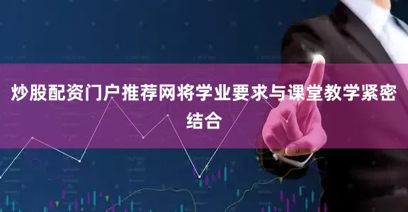 炒股配资门户推荐网将学业要求与课堂教学紧密结合