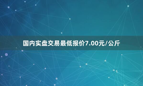 国内实盘交易最低报价7.00元/公斤