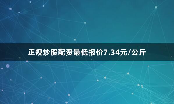 正规炒股配资最低报价7.34元/公斤