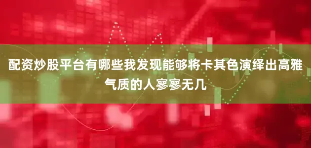 配资炒股平台有哪些我发现能够将卡其色演绎出高雅气质的人寥寥无几