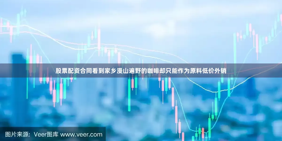股票配资合同看到家乡漫山遍野的咖啡却只能作为原料低价外销