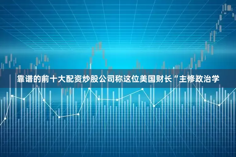 靠谱的前十大配资炒股公司称这位美国财长“主修政治学