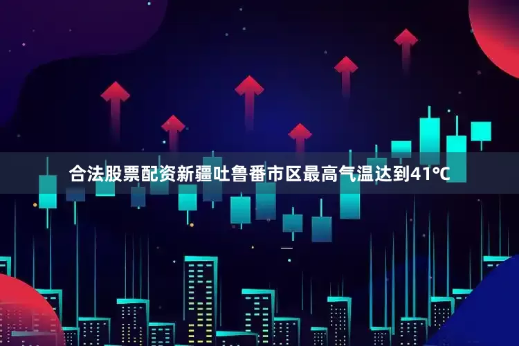 合法股票配资新疆吐鲁番市区最高气温达到41℃