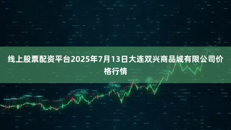 线上股票配资平台2025年7月13日大连双兴商品城有限公司价格行情