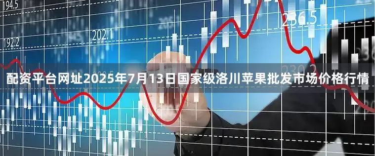 配资平台网址2025年7月13日国家级洛川苹果批发市场价格行情