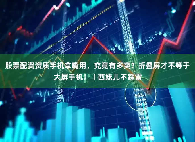 股票配资资质手机拿嘴用，究竟有多爽？折叠屏才不等于大屏手机！丨西妹儿不踩雷