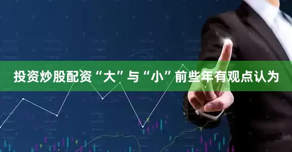 投资炒股配资“大”与“小”前些年有观点认为