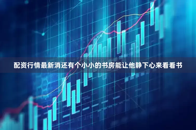 配资行情最新消还有个小小的书房能让他静下心来看看书