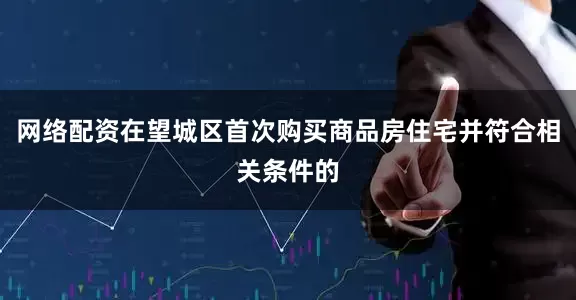 网络配资在望城区首次购买商品房住宅并符合相关条件的