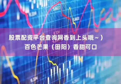 股票配资平台查询网香到上头哦～）    百色芒果（田阳）香甜可口