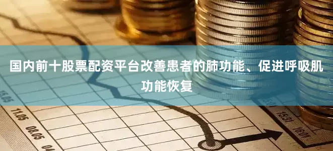 国内前十股票配资平台改善患者的肺功能、促进呼吸肌功能恢复