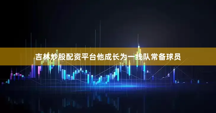 吉林炒股配资平台他成长为一线队常备球员