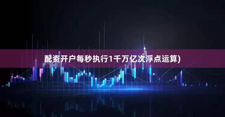 配资开户每秒执行1千万亿次浮点运算)