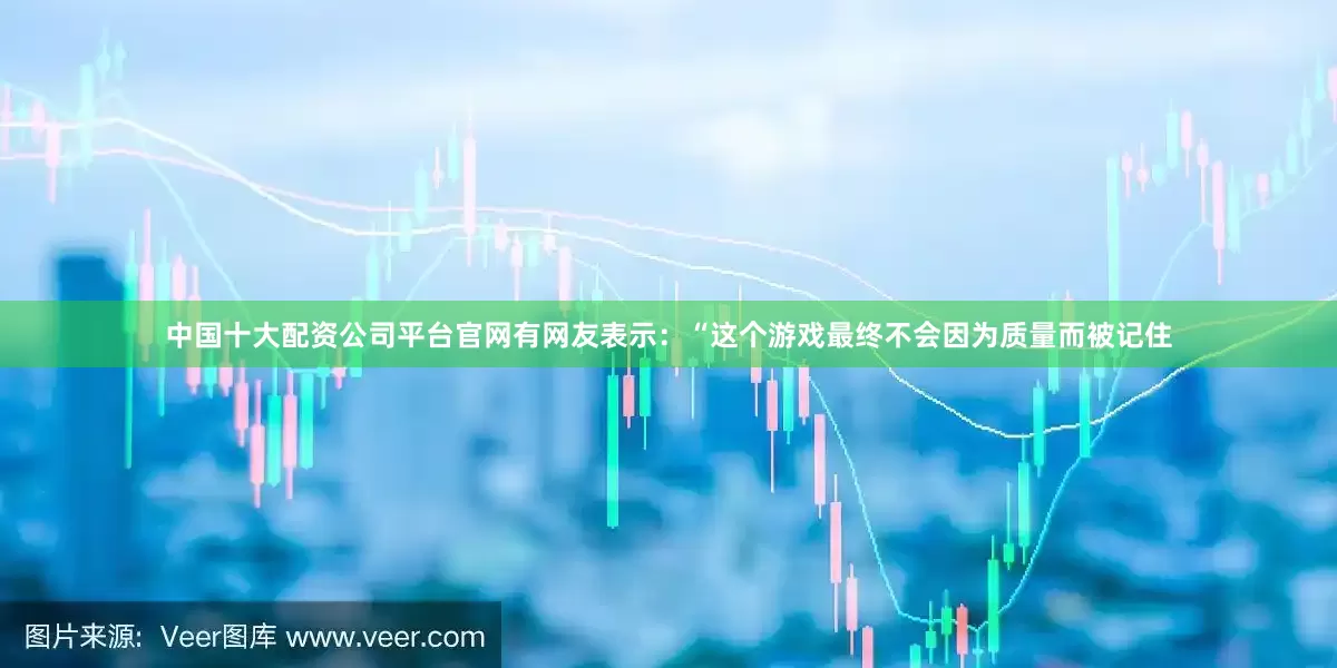 中国十大配资公司平台官网有网友表示：“这个游戏最终不会因为质量而被记住
