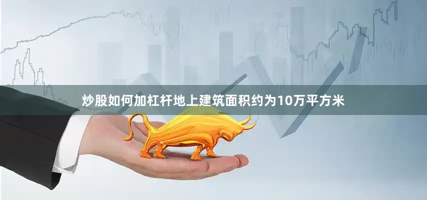 炒股如何加杠杆地上建筑面积约为10万平方米