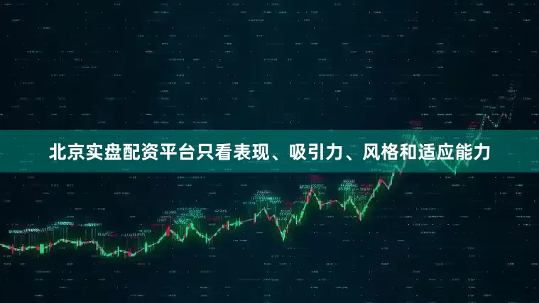 北京实盘配资平台只看表现、吸引力、风格和适应能力