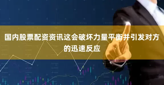 国内股票配资资讯这会破坏力量平衡并引发对方的迅速反应