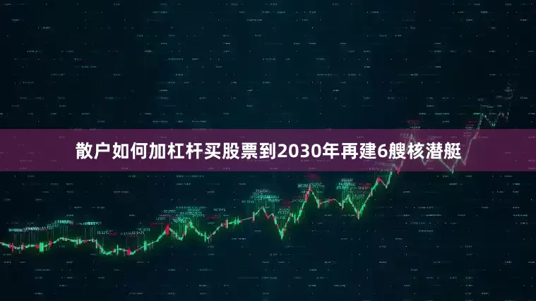 散户如何加杠杆买股票到2030年再建6艘核潜艇