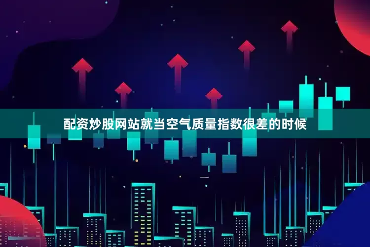 配资炒股网站就当空气质量指数很差的时候