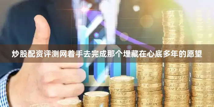 炒股配资评测网着手去完成那个埋藏在心底多年的愿望