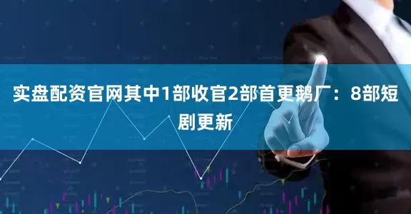 实盘配资官网其中1部收官2部首更鹅厂：8部短剧更新