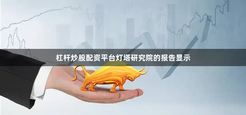 杠杆炒股配资平台灯塔研究院的报告显示