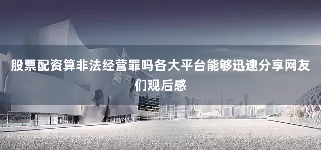 股票配资算非法经营罪吗各大平台能够迅速分享网友们观后感