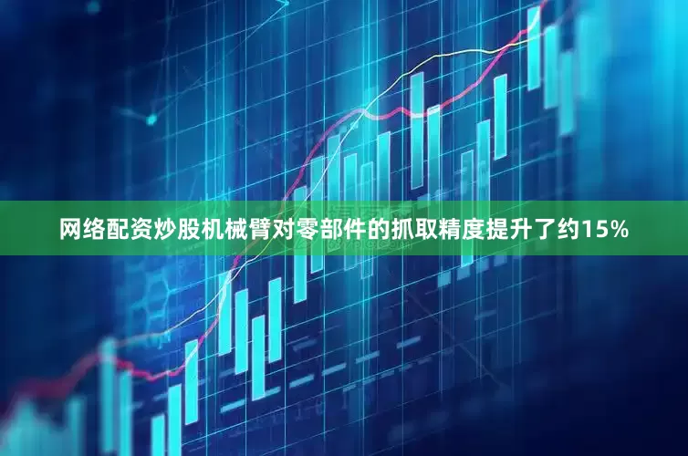 网络配资炒股机械臂对零部件的抓取精度提升了约15%