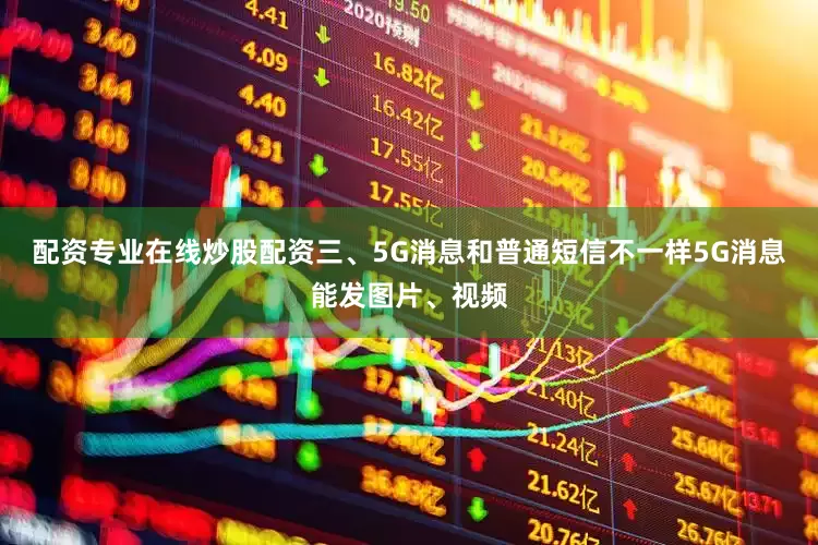 配资专业在线炒股配资三、5G消息和普通短信不一样5G消息能发图片、视频