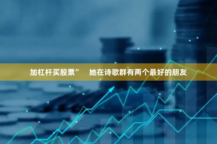 加杠杆买股票”    她在诗歌群有两个最好的朋友