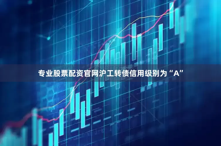 专业股票配资官网沪工转债信用级别为“A”