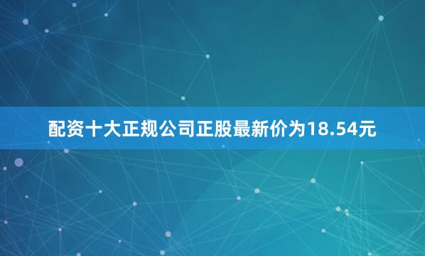 配资十大正规公司正股最新价为18.54元