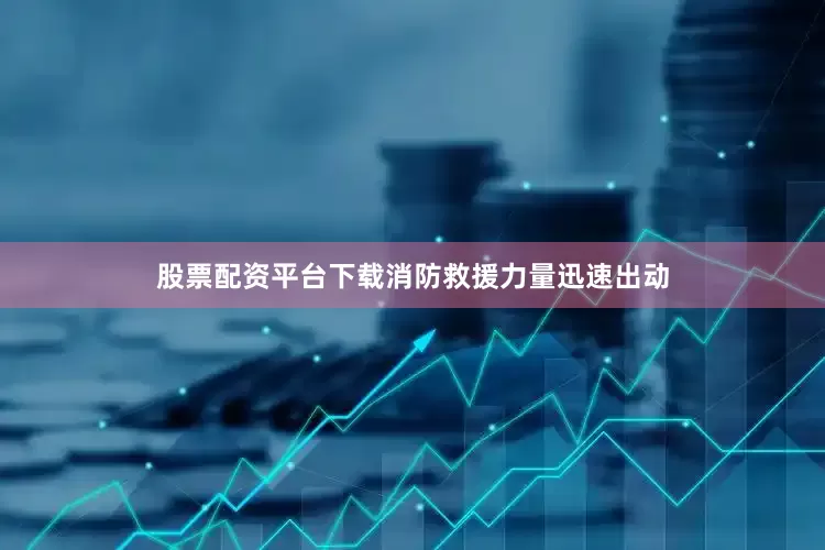 股票配资平台下载消防救援力量迅速出动