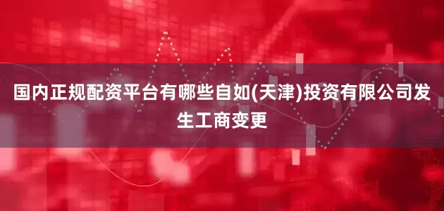 国内正规配资平台有哪些自如(天津)投资有限公司发生工商变更