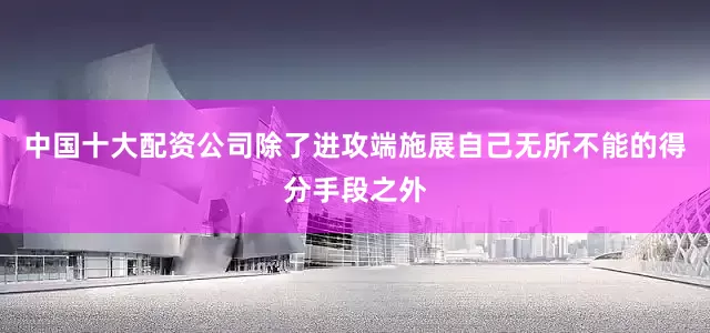 中国十大配资公司除了进攻端施展自己无所不能的得分手段之外