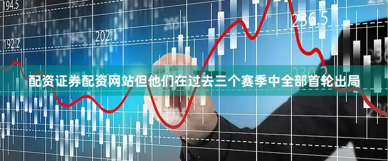 配资证券配资网站但他们在过去三个赛季中全部首轮出局