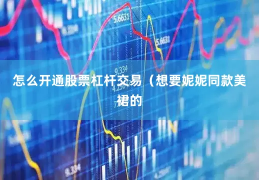 怎么开通股票杠杆交易（想要妮妮同款美裙的